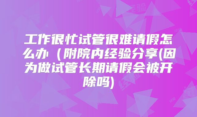 工作很忙试管很难请假怎么办(附院内经验分享(因为做试管长期请假会被开除吗)