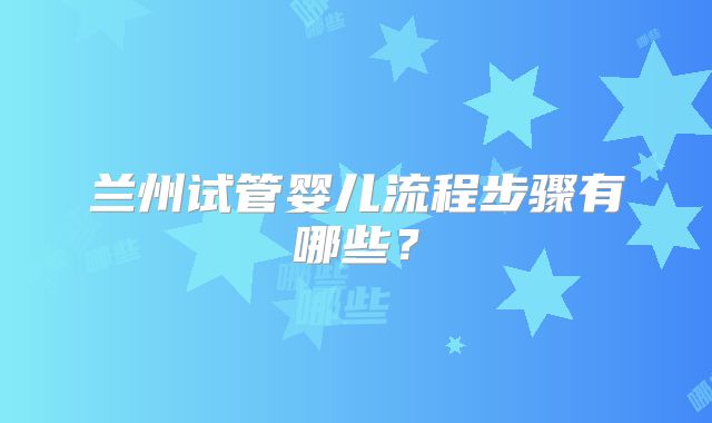 兰州试管婴儿流程步骤有哪些？
