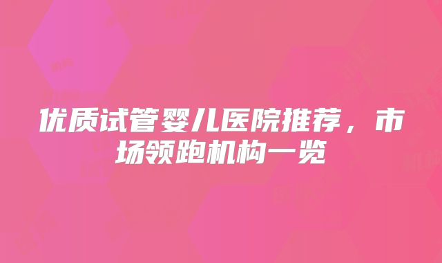 优质试管婴儿医院推荐，市场领跑机构一览