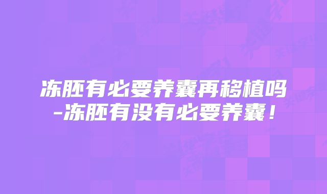 冻胚有必要养囊再移植吗-冻胚有没有必要养囊！