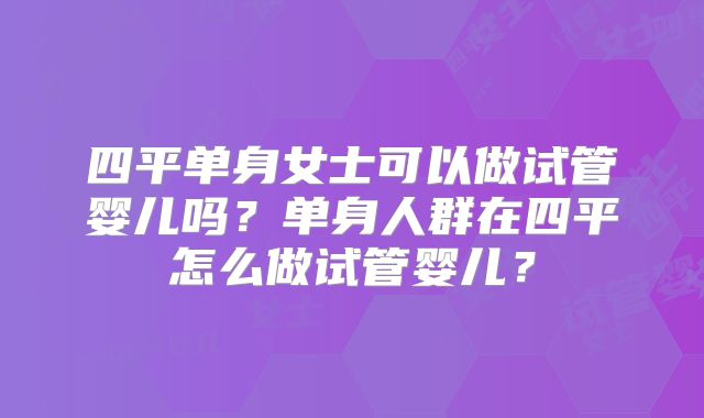 四平单身女士可以做试管婴儿吗?单身人群在四平怎么做试管婴儿?