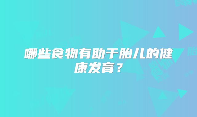 哪些食物有助于胎儿的健康发育？