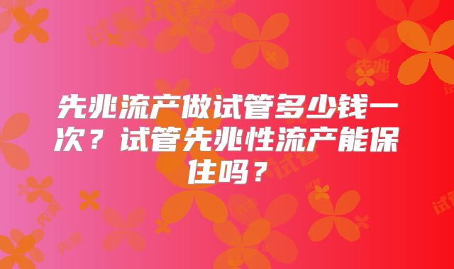 先兆流产做试管多少钱一次？试管先兆性流产能保住吗？