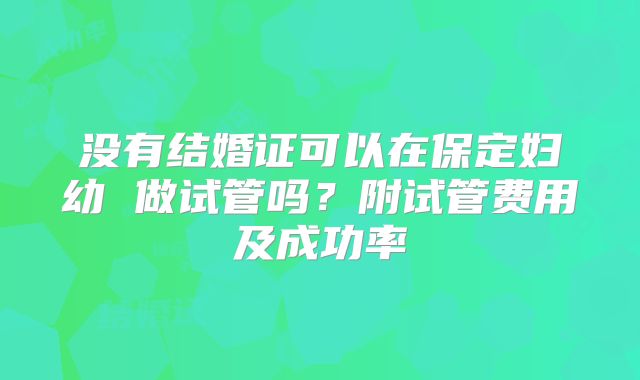 没有结婚证可以在保定妇幼 做试管吗?附试管费用及成功率