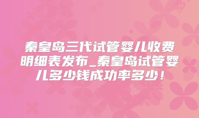 秦皇岛三代试管婴儿收费明细表发布_秦皇岛试管婴儿多少钱成功率多少！