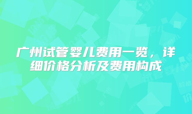 广州试管婴儿费用一览，详细价格分析及费用构成