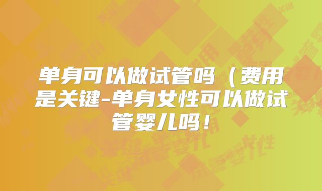 单身可以做试管吗(费用是关键-单身女性可以做试管婴儿吗!