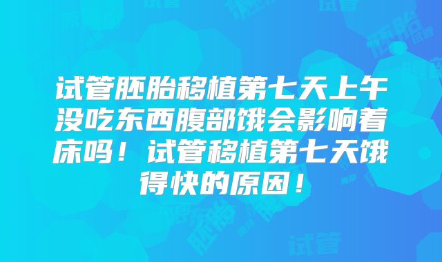 试管胚胎移植第七天上午没吃东西腹部饿会影响着床吗！试管移植第七天饿得快的原因！