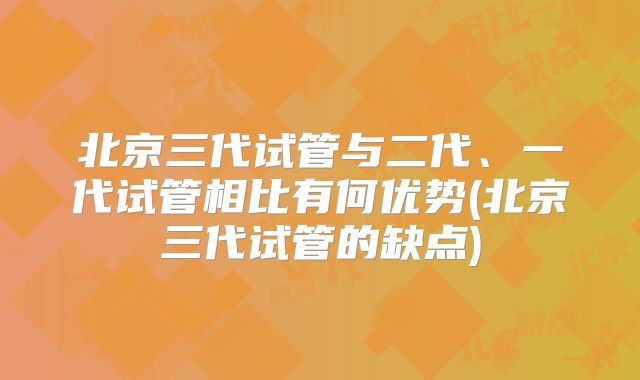 北京三代试管与二代、一代试管相比有何优势(北京三代试管的缺点)