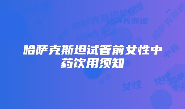 哈萨克斯坦试管前女性中药饮用须知