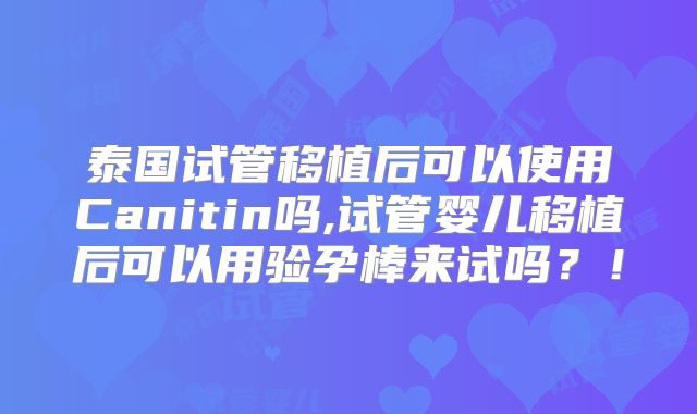 泰国试管移植后可以使用Canitin吗,试管婴儿移植后可以用验孕棒来试吗？！