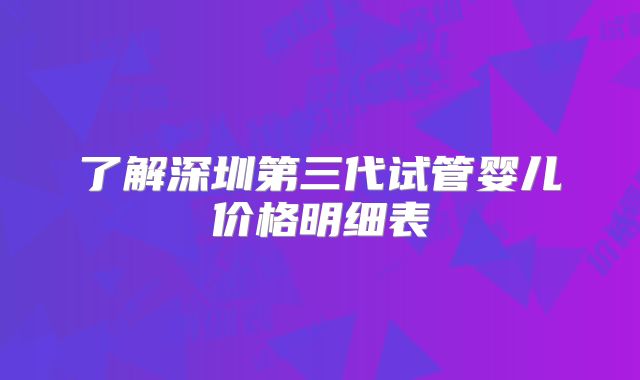 了解深圳第三代试管婴儿价格明细表
