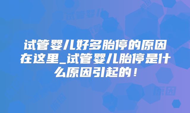 试管婴儿好多胎停的原因在这里_试管婴儿胎停是什么原因引起的！
