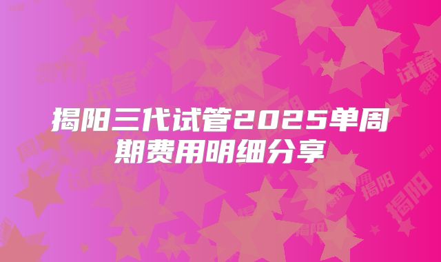 揭阳三代试管2025单周期费用明细分享