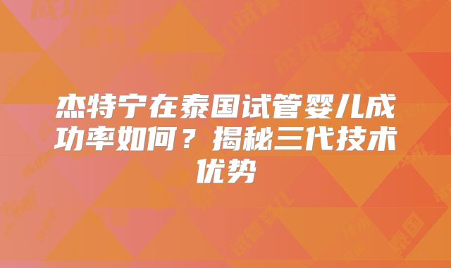 杰特宁在泰国试管婴儿成功率如何？揭秘三代技术优势