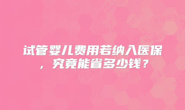 试管婴儿费用若纳入医保,究竟能省多少钱?