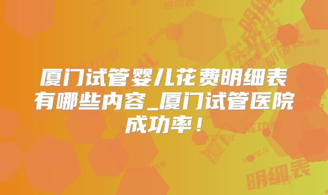 厦门试管婴儿花费明细表有哪些内容_厦门试管医院成功率！