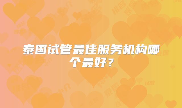 泰国试管最佳服务机构哪个最好？