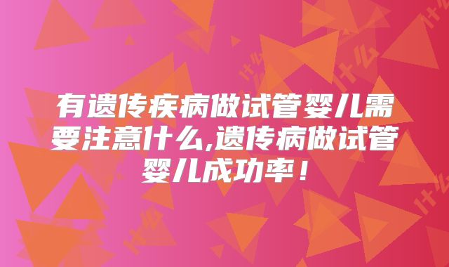 有遗传疾病做试管婴儿需要注意什么,遗传病做试管婴儿成功率！