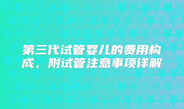 第三代试管婴儿的费用构成，附试管注意事项详解