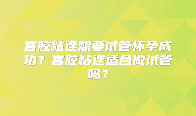宫腔粘连想要试管怀孕成功？宫腔粘连适合做试管吗？