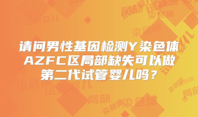 请问男性基因检测Y染色体AZFC区局部缺失可以做第二代试管婴儿吗?