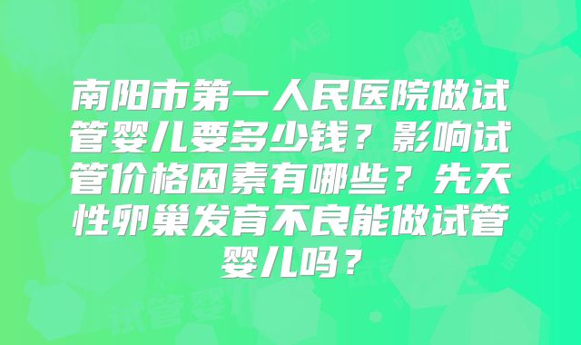南阳市第一人民医院做试管婴儿要多少钱？影响试管价格因素有哪些？先天性卵巢发育不良能做试管婴儿吗？