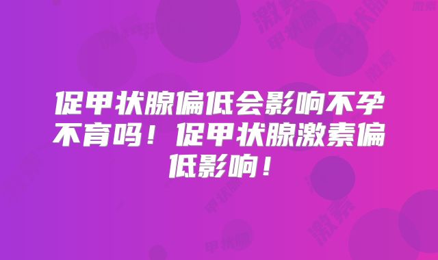 促甲状腺偏低会影响不孕不育吗!促甲状腺激素偏低影响!