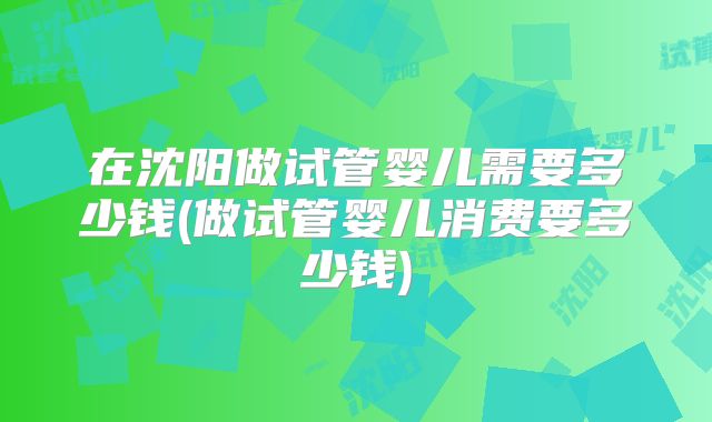 在沈阳做试管婴儿需要多少钱(做试管婴儿消费要多少钱)