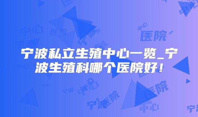 宁波私立生殖中心一览_宁波生殖科哪个医院好！