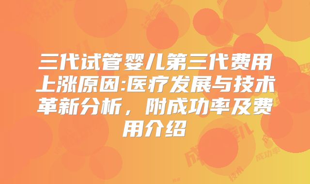 三代试管婴儿第三代费用上涨原因:医疗发展与技术革新分析，附成功率及费用介绍