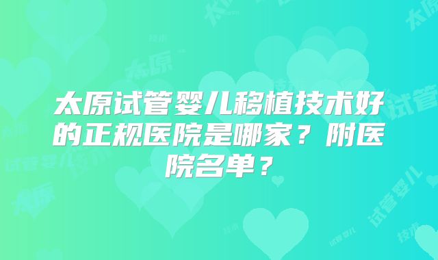 太原试管婴儿移植技术好的正规医院是哪家？附医院名单？