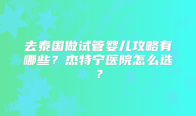 去泰国做试管婴儿攻略有哪些？杰特宁医院怎么选？