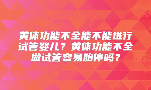 黄体功能不全能不能进行试管婴儿?黄体功能不全做试管容易胎停吗?