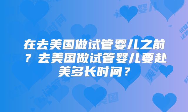 在去美国做试管婴儿之前？去美国做试管婴儿要赴美多长时间？