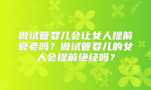 做试管婴儿会让女人提前衰老吗?做试管婴儿的女人会提前绝经吗?