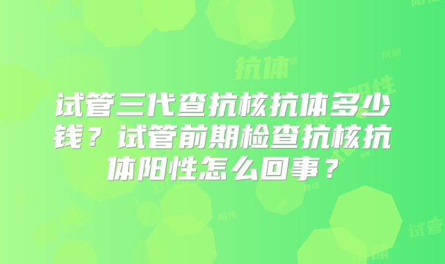 试管三代查抗核抗体多少钱？试管前期检查抗核抗体阳性怎么回事？