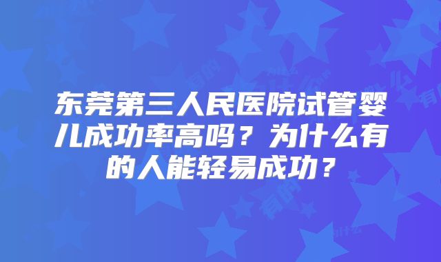 东莞第三人民医院试管婴儿成功率高吗？为什么有的人能轻易成功？