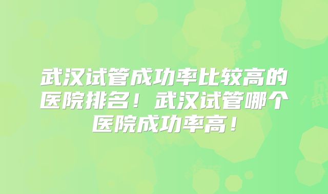 武汉试管成功率比较高的医院排名!武汉试管哪个医院成功率高!