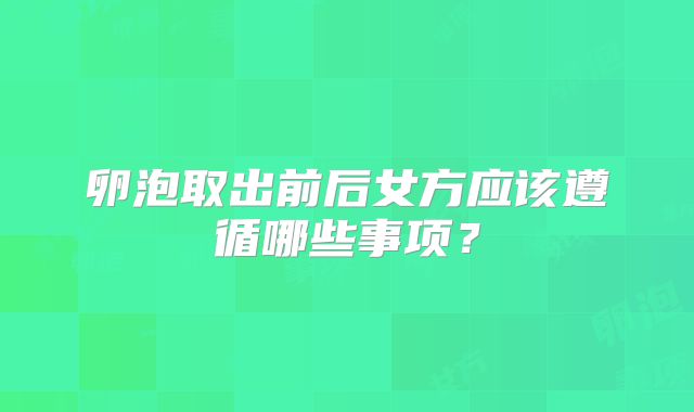 卵泡取出前后女方应该遵循哪些事项?