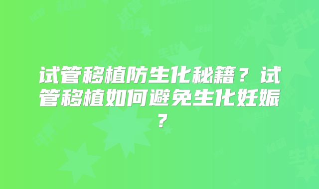 试管移植防生化秘籍？试管移植如何避免生化妊娠？