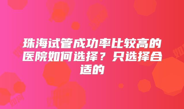 珠海试管成功率比较高的医院如何选择？只选择合适的