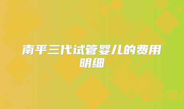 南平三代试管婴儿的费用明细