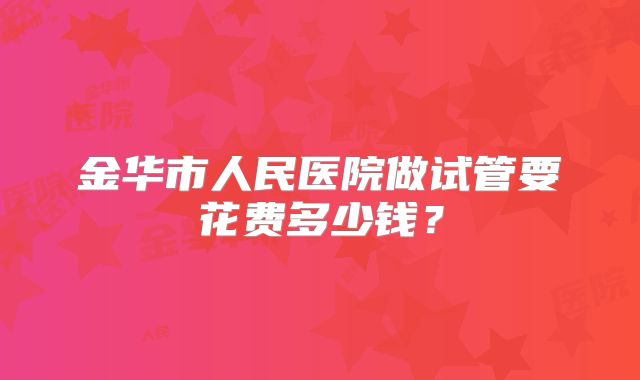 金华市人民医院做试管要花费多少钱？