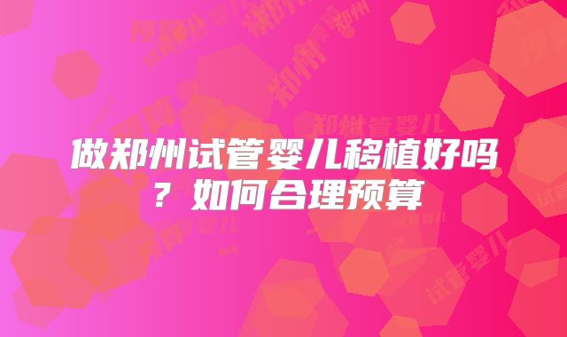 做郑州试管婴儿移植好吗？如何合理预算