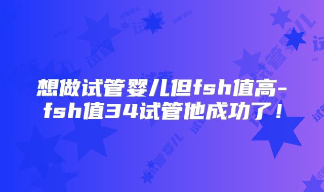 想做试管婴儿但fsh值高-fsh值34试管他成功了!