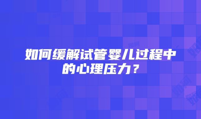如何缓解试管婴儿过程中的心理压力?