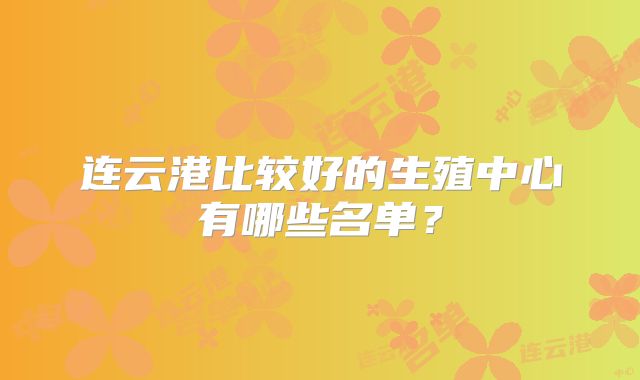 连云港比较好的生殖中心有哪些名单？