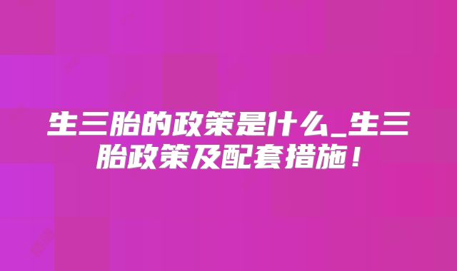 生三胎的政策是什么_生三胎政策及配套措施!