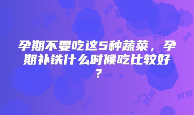 孕期不要吃这5种蔬菜，孕期补铁什么时候吃比较好？